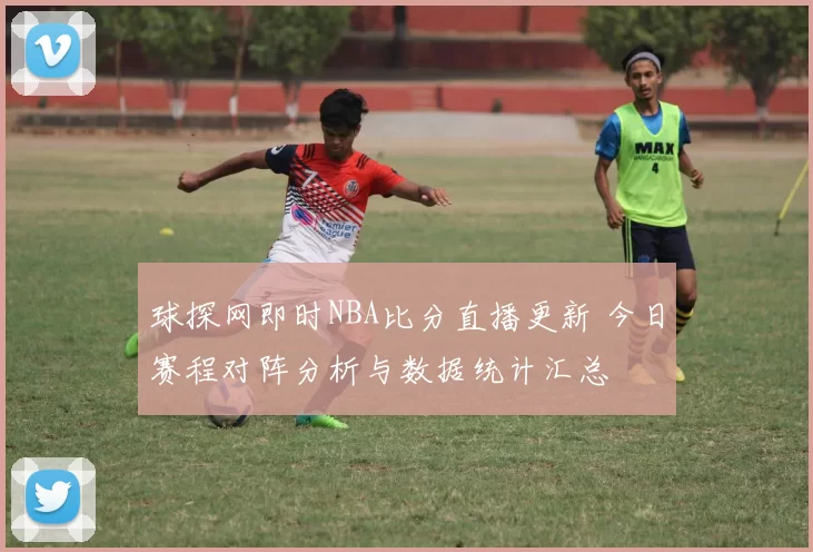 球探网即时NBA比分直播更新 今日赛程对阵分析与数据统计汇总