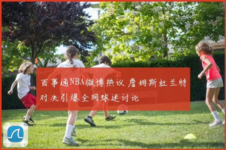 百事通NBA微博热议 詹姆斯杜兰特对决引爆全网球迷讨论