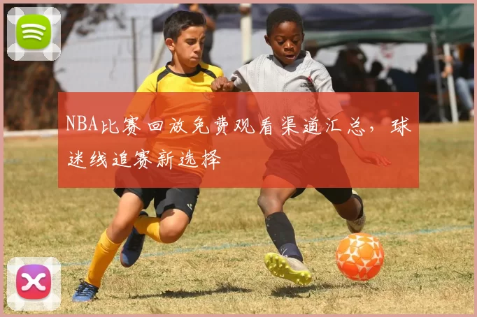 NBA比赛回放免费观看渠道汇总,球迷线追赛新选择