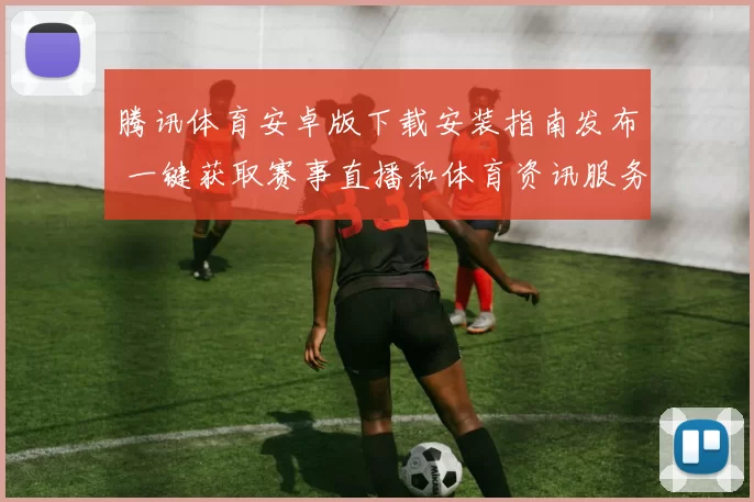 腾讯体育安卓版下载安装指南发布 一键获取赛事直播和体育资讯服务