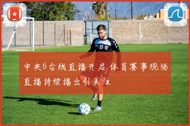 中央6台线直播开启 体育赛事现场直播持续播出引关注