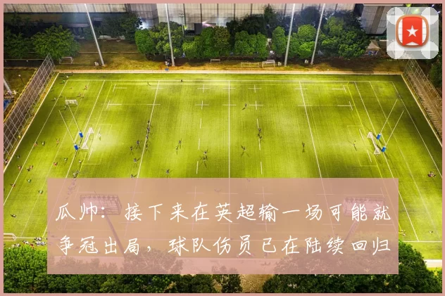 瓜帅：接下来在英超输一场可能就争冠出局，球队伤员已在陆续回归