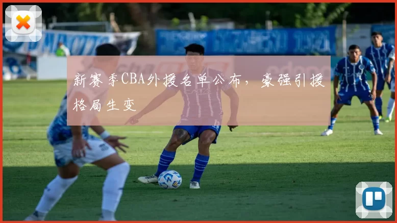 新赛季CBA外援名单公布，豪强引援格局生变