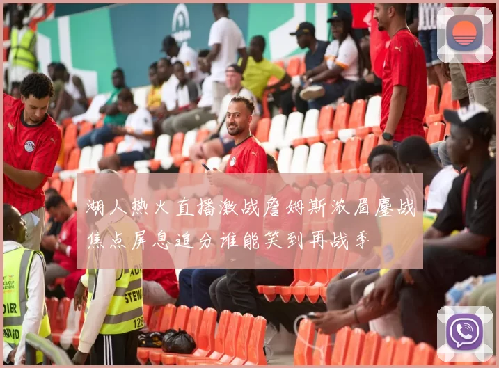 湖人热火直播激战詹姆斯浓眉鏖战焦点屏息追分谁能笑到再战季