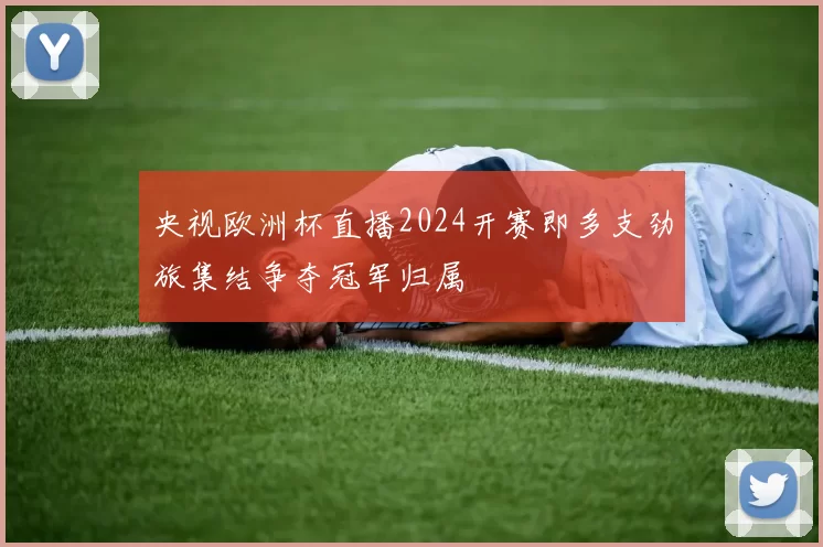 央视欧洲杯直播2024开赛即多支劲旅集结争夺冠军归属