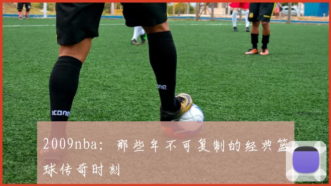 2009nba：那些年不可复制的经典篮球传奇时刻