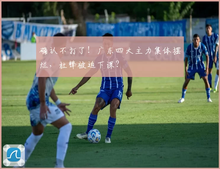 确认不打了！广东四大主力集体摆烂，杜锋被迫下课？