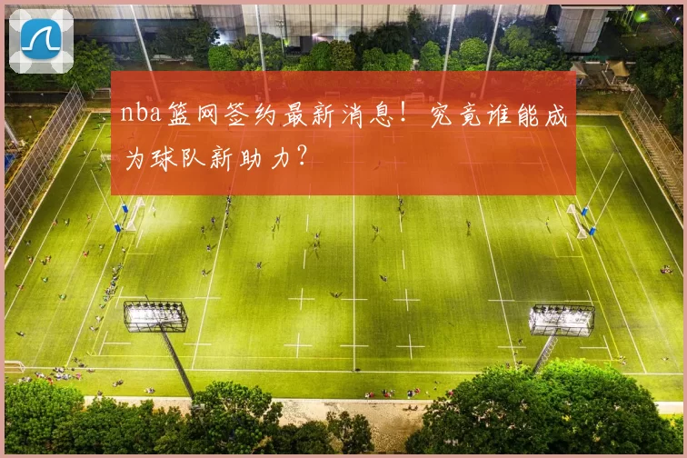 nba篮网签约最新消息！究竟谁能成为球队新助力？