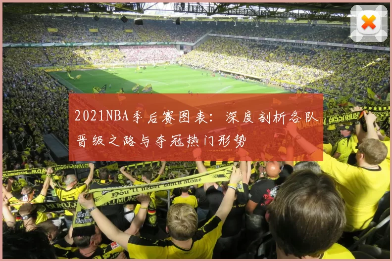 2021NBA季后赛图表：深度剖析各队晋级之路与夺冠热门形势