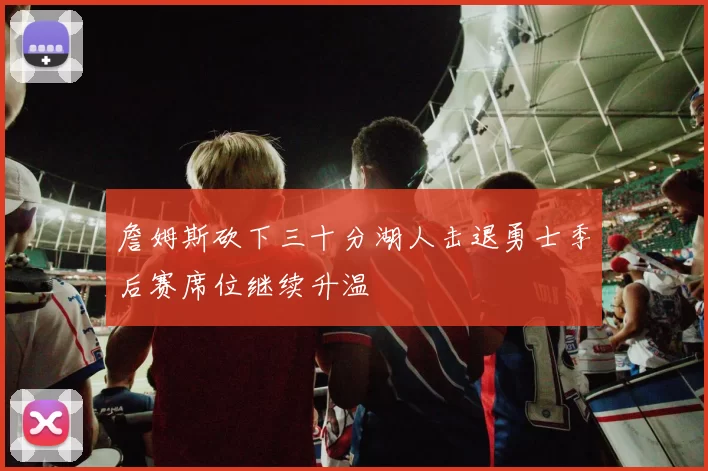 詹姆斯砍下三十分湖人击退勇士季后赛席位继续升温