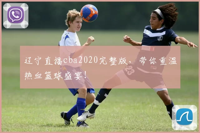辽宁直播cba2020完整版，带你重温热血篮球盛宴！