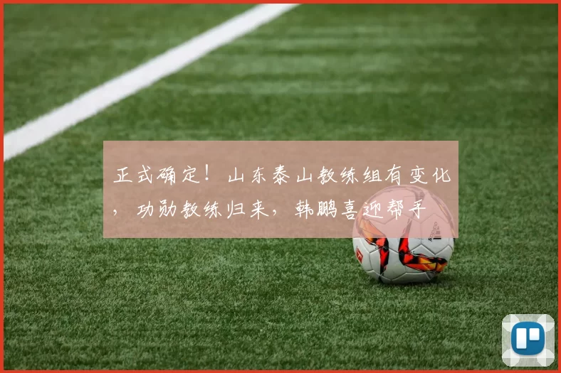 正式确定！山东泰山教练组有变化，功勋教练归来，韩鹏喜迎帮手