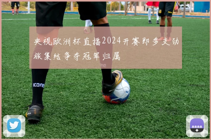 央视欧洲杯直播2024开赛即多支劲旅集结争夺冠军归属