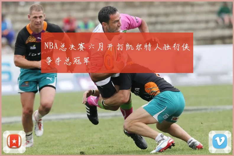 NBA总决赛六月开打凯尔特人独行侠争夺总冠军