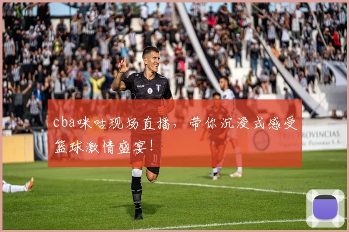 cba咪咕现场直播，带你沉浸式感受篮球激情盛宴！