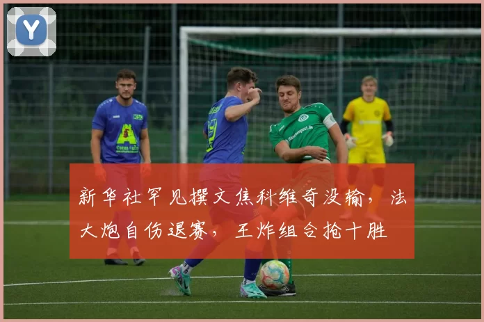 新华社罕见撰文焦科维奇没输,法大炮自伤退赛,王炸组合抢十胜