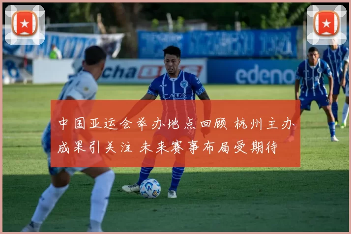 中国亚运会举办地点回顾 杭州主办成果引关注 未来赛事布局受期待