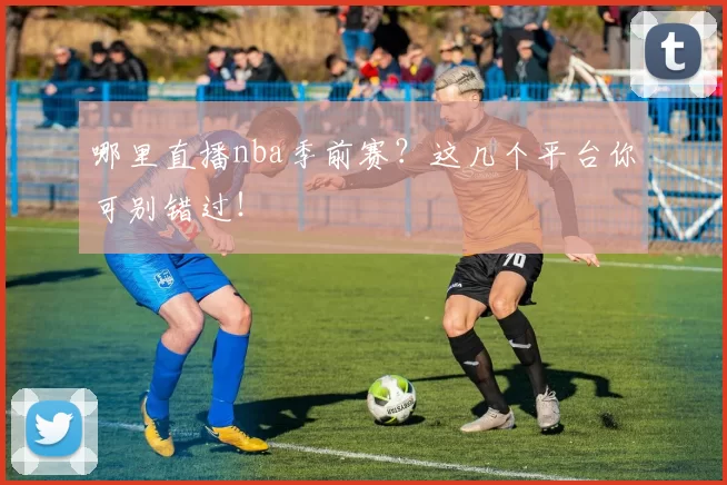 哪里直播nba季前赛？这几个平台你可别错过！