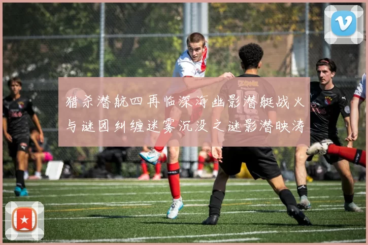 猎杀潜航四再临深海幽影潜艇战火与谜团纠缠迷雾沉没之谜影潜映涛