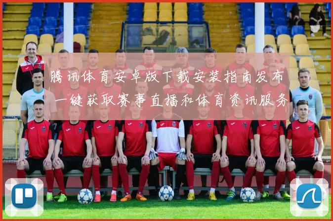 腾讯体育安卓版下载安装指南发布 一键获取赛事直播和体育资讯服务