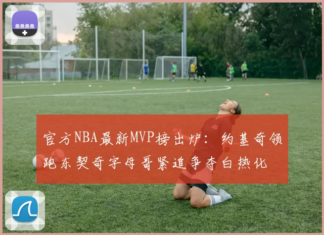 官方NBA最新MVP榜出炉：约基奇领跑东契奇字母哥紧追争夺白热化