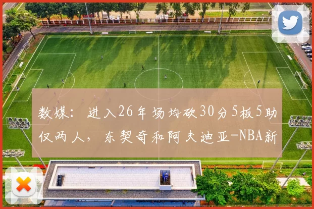 数媒:进入26年场均砍30分5板5助仅两人,东契奇和阿夫迪亚-NBA新闻