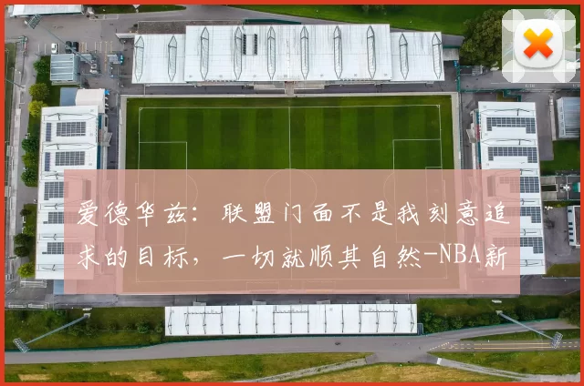 爱德华兹:联盟门面不是我刻意追求的目标,一切就顺其自然-NBA新闻