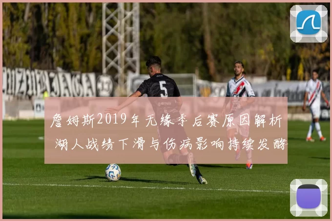 詹姆斯2019年无缘季后赛原因解析 湖人战绩下滑与伤病影响持续发酵