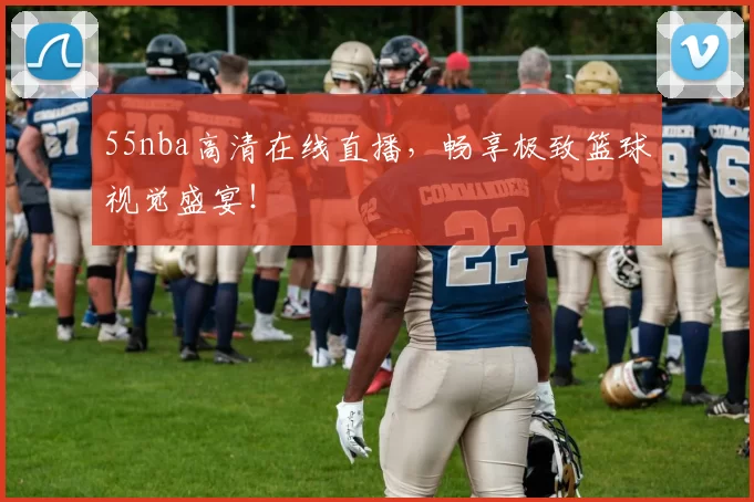 55nba高清在线直播,畅享极致篮球视觉盛宴!
