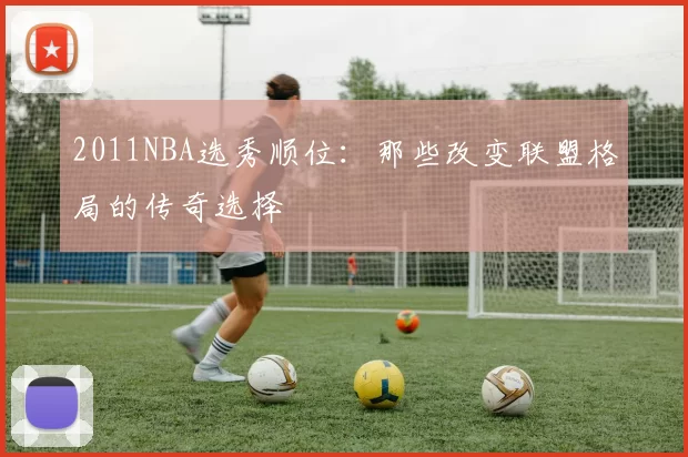 2011NBA选秀顺位：那些改变联盟格局的传奇选择