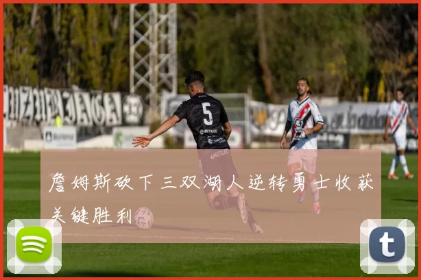 詹姆斯砍下三双湖人逆转勇士收获关键胜利