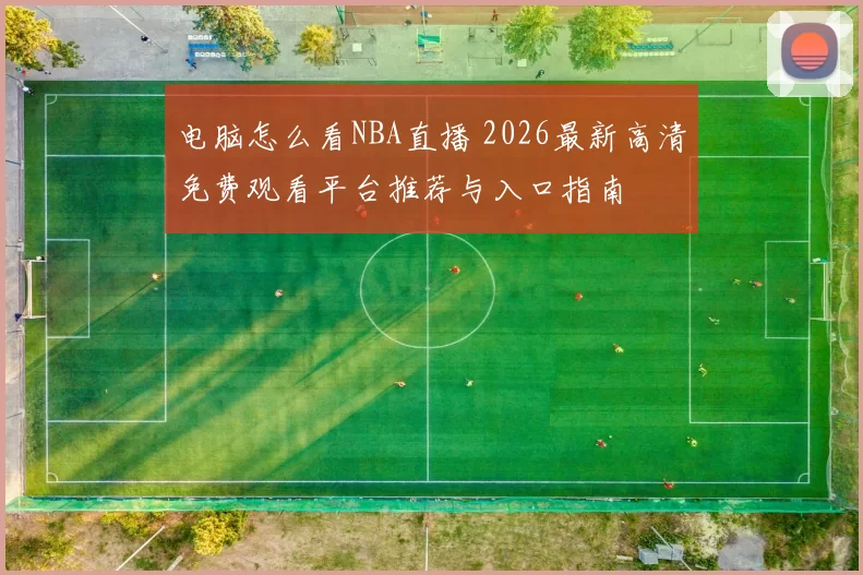 电脑怎么看NBA直播 2026最新高清免费观看平台推荐与入口指南