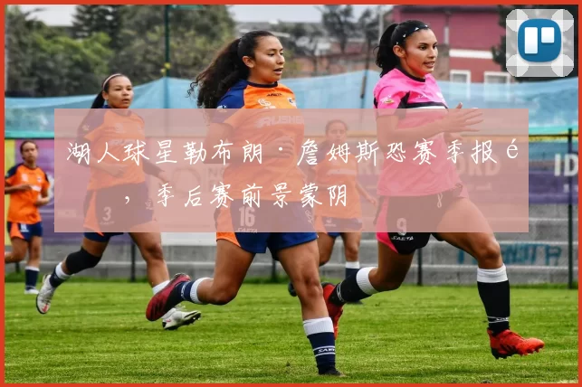 湖人球星勒布朗·詹姆斯恐赛季报销，季后赛前景蒙阴