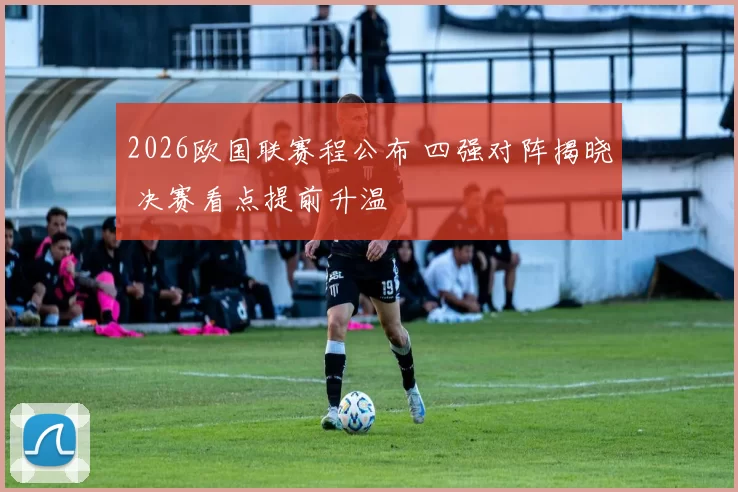 2026欧国联赛程公布 四强对阵揭晓 决赛看点提前升温
