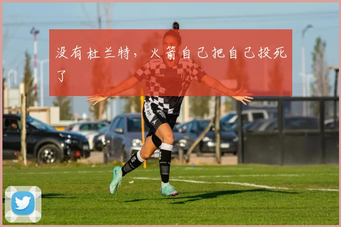 没有杜兰特，火箭自己把自己投死了