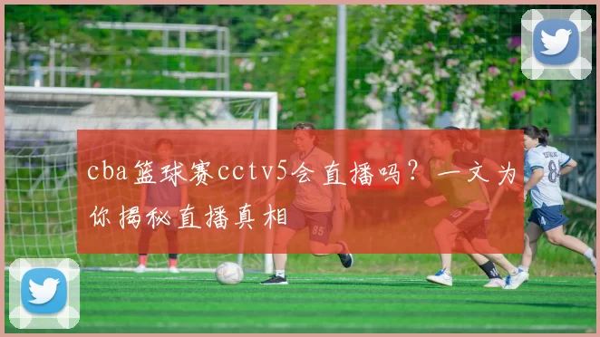 cba篮球赛cctv5会直播吗?一文为你揭秘直播真相