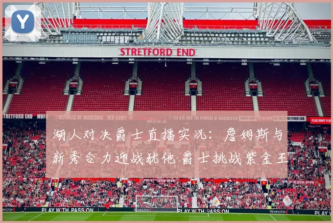 湖人对决爵士直播实况：詹姆斯与新秀合力迎战犹他 爵士挑战紫金王朝