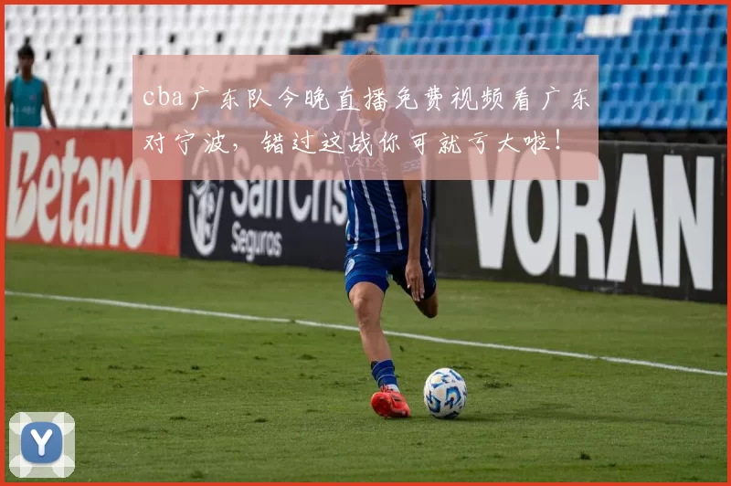 cba广东队今晚直播免费视频看广东对宁波,错过这战你可就亏大啦!