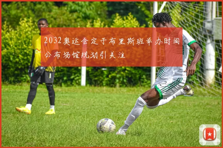 2032奥运会定于布里斯班举办时间公布场馆规划引关注