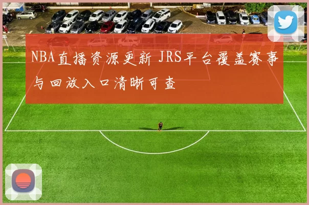 NBA直播资源更新 JRS平台覆盖赛事与回放入口清晰可查