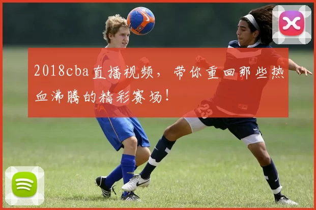 2018cba直播视频,带你重回那些热血沸腾的精彩赛场!