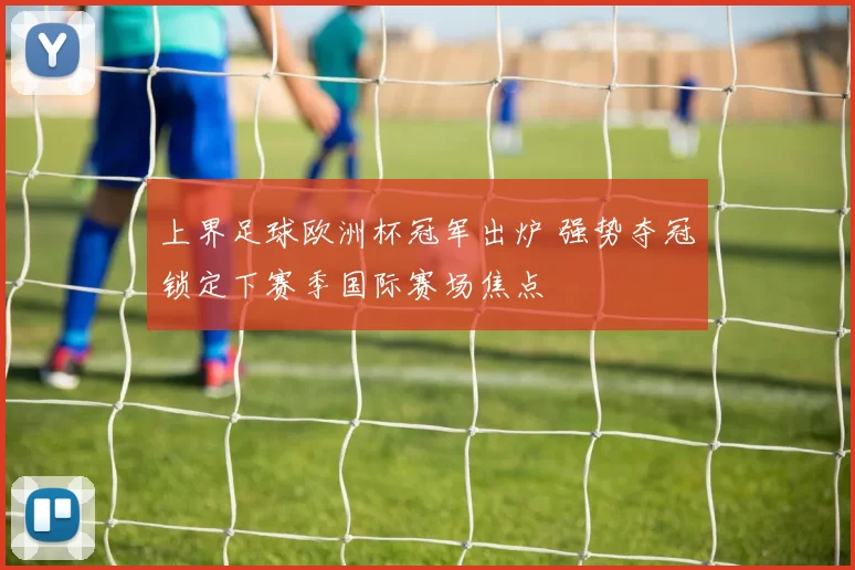 上界足球欧洲杯冠军出炉 强势夺冠锁定下赛季国际赛场焦点
