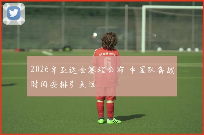 2026年亚运会赛程公布 中国队备战时间安排引关注