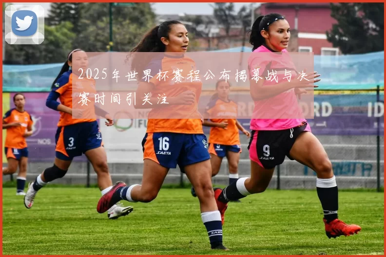 2025年世界杯赛程公布揭幕战与决赛时间引关注