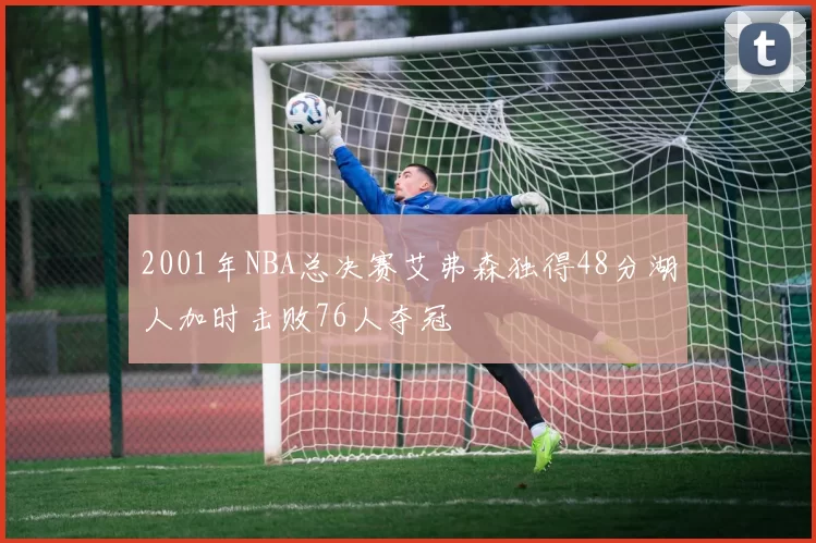 2001年NBA总决赛艾弗森独得48分湖人加时击败76人夺冠