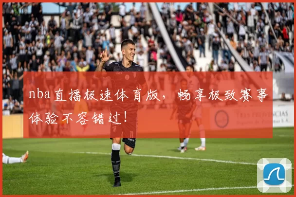 nba直播极速体育版,畅享极致赛事体验不容错过!