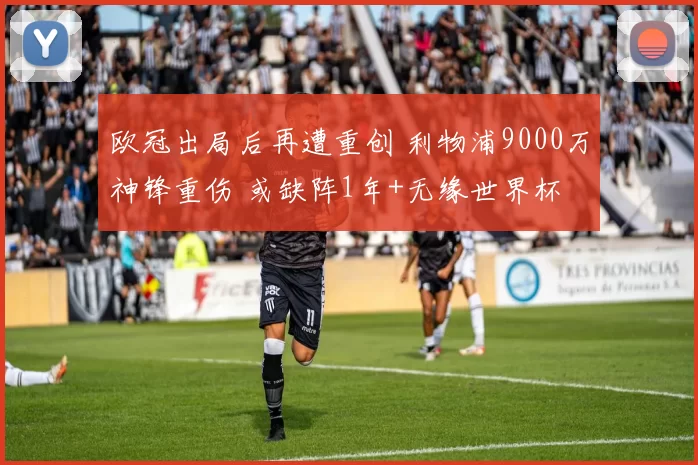 欧冠出局后再遭重创 利物浦9000万神锋重伤 或缺阵1年+无缘世界杯