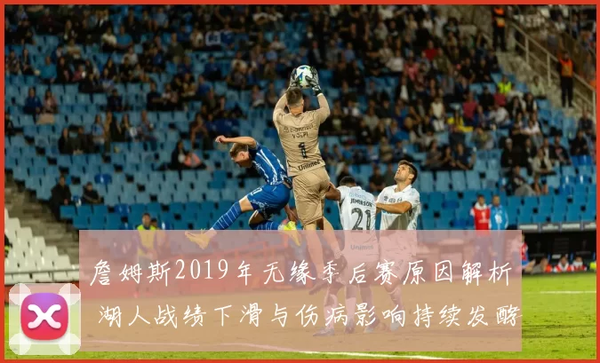 詹姆斯2019年无缘季后赛原因解析 湖人战绩下滑与伤病影响持续发酵