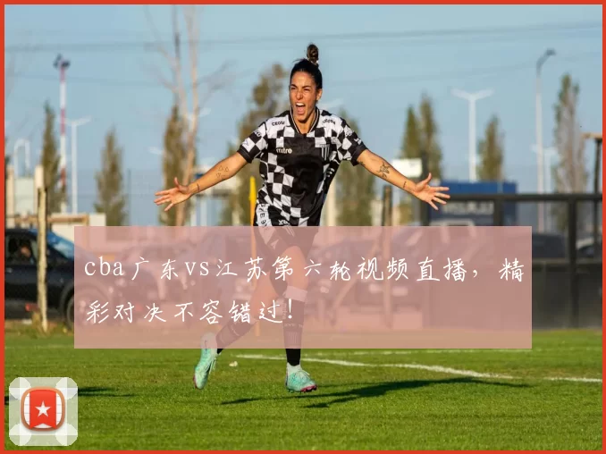 cba广东vs江苏第六轮视频直播，精彩对决不容错过！
