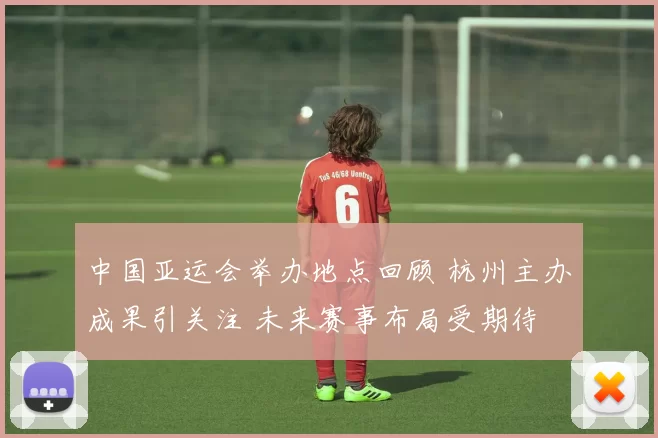 中国亚运会举办地点回顾 杭州主办成果引关注 未来赛事布局受期待